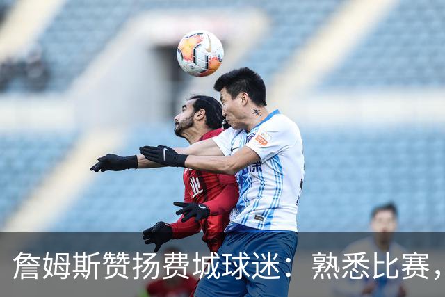 詹姆斯赞扬费城球迷：熟悉比赛，毫不留情